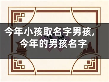 今年小孩取名字男孩,今年的男孩名字