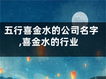 五行喜金水的公司名字,喜金水的行业