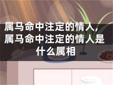 属马命中注定的情人,属马命中注定的情人是什么属相