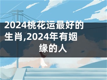 2024桃花运最好的生肖,2024年有姻缘的人