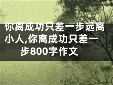 你离成功只差一步远离小人,你离成功只差一步800字作文