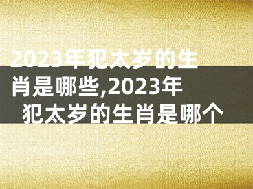 2023年犯太岁的生肖是哪些,2023年犯太岁的生肖是哪个