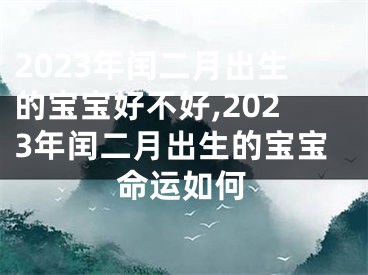 2023年闰二月出生的宝宝好不好,2023年闰二月出生的宝宝命运如何