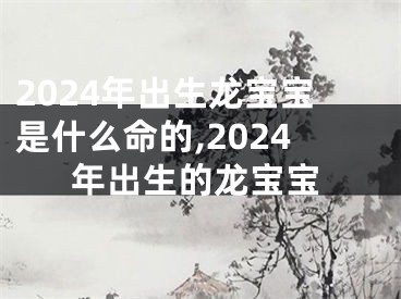 2024年出生龙宝宝是什么命的,2024年出生的龙宝宝