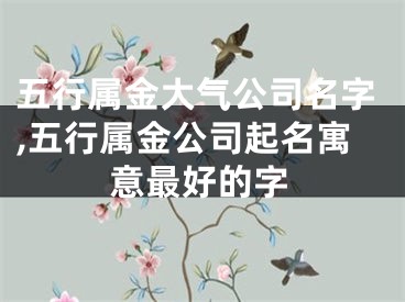 五行属金大气公司名字,五行属金公司起名寓意最好的字