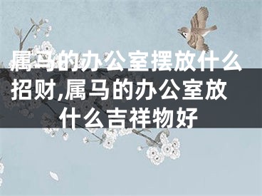 属马的办公室摆放什么招财,属马的办公室放什么吉祥物好