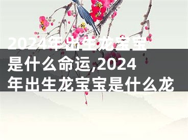 2024年出生龙宝宝是什么命运,2024年出生龙宝宝是什么龙