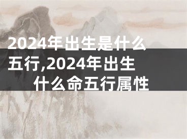 2024年出生是什么五行,2024年出生什么命五行属性