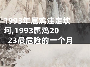 1993年属鸡注定坎坷,1993属鸡2023最危险的一个月