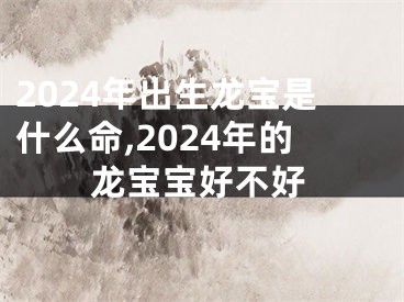 2024年出生龙宝是什么命,2024年的龙宝宝好不好