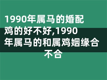 1990年属马的婚配鸡的好不好,1990年属马的和属鸡姻缘合不合