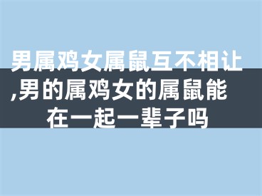 男属鸡女属鼠互不相让,男的属鸡女的属鼠能在一起一辈子吗