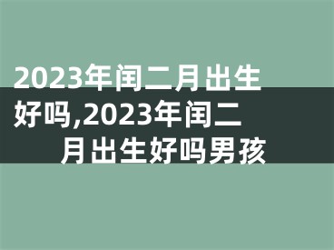 2023年闰二月出生好吗,2023年闰二月出生好吗男孩