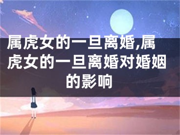 属虎女的一旦离婚,属虎女的一旦离婚对婚姻的影响