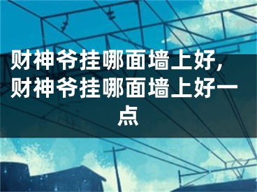 财神爷挂哪面墙上好,财神爷挂哪面墙上好一点