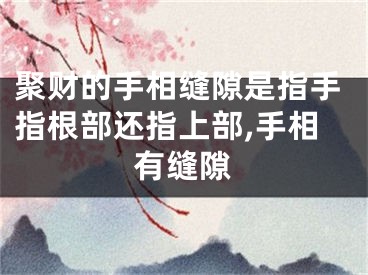 聚财的手相缝隙是指手指根部还指上部,手相有缝隙