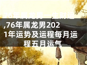 76年属龙男一生财运,76年属龙男2021年运势及运程每月运程五月运气