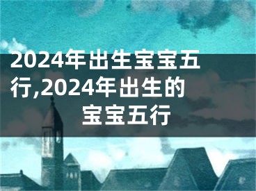 2024年出生宝宝五行,2024年出生的宝宝五行