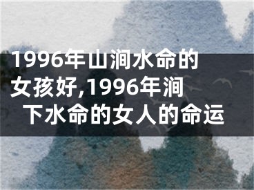 1996年山涧水命的女孩好,1996年涧下水命的女人的命运