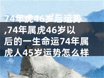 74年虎46岁后运势,74年属虎46岁以后的一生命运74年属虎人45岁运势怎么样