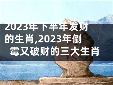 2023年下半年发财的生肖,2023年倒霉又破财的三大生肖