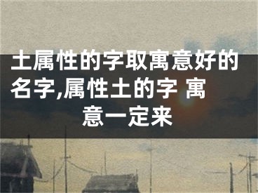 土属性的字取寓意好的名字,属性土的字 寓意一定来