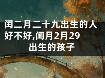 闰二月二十九出生的人好不好,闰月2月29出生的孩子