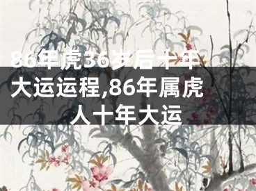 86年虎36岁后十年大运运程,86年属虎人十年大运