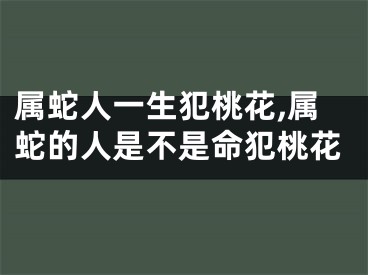 属蛇人一生犯桃花,属蛇的人是不是命犯桃花