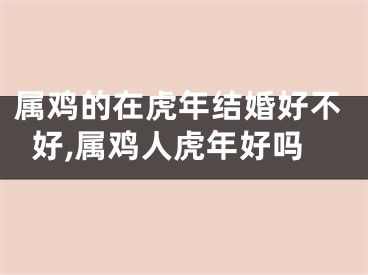 属鸡的在虎年结婚好不好,属鸡人虎年好吗