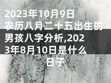 2023年10月9日农历八月二十五出生的男孩八字分析,2023年8月10日是什么日子