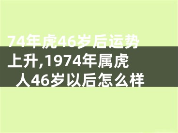 74年虎46岁后运势上升,1974年属虎人46岁以后怎么样