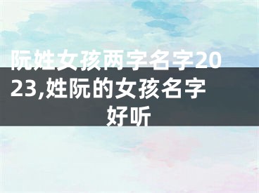 阮姓女孩两字名字2023,姓阮的女孩名字好听