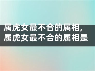 属虎女最不合的属相,属虎女最不合的属相是