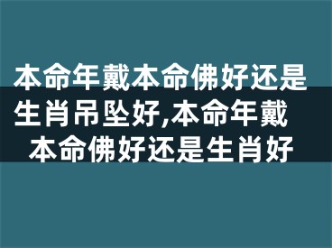 本命年戴本命佛好还是生肖吊坠好,本命年戴本命佛好还是生肖好