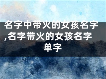 名字中带火的女孩名字,名字带火的女孩名字单字