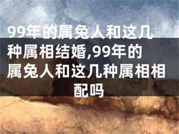 99年的属兔人和这几种属相结婚,99年的属兔人和这几种属相相配吗