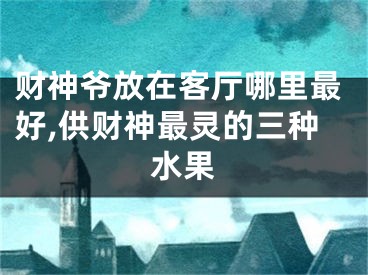 财神爷放在客厅哪里最好,供财神最灵的三种水果