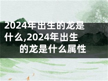 2024年出生的龙是什么,2024年出生的龙是什么属性