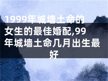 1999年城墙土命的女生的最佳婚配,99年城墙土命几月出生最好