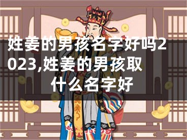 姓姜的男孩名字好吗2023,姓姜的男孩取什么名字好