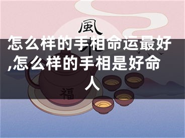 怎么样的手相命运最好,怎么样的手相是好命人