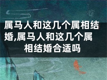 属马人和这几个属相结婚,属马人和这几个属相结婚合适吗