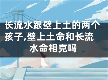 长流水跟壁上土的两个孩子,壁上土命和长流水命相克吗