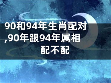 90和94年生肖配对,90年跟94年属相配不配