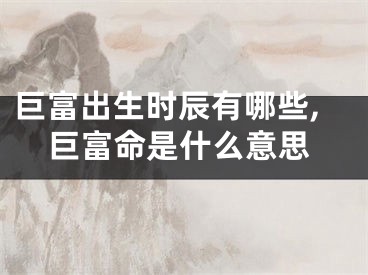 巨富出生时辰有哪些,巨富命是什么意思