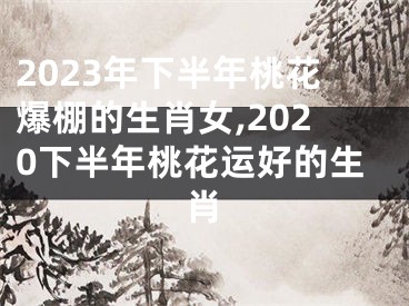 2023年下半年桃花爆棚的生肖女,2020下半年桃花运好的生肖