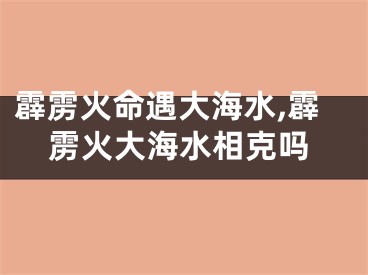 霹雳火命遇大海水,霹雳火大海水相克吗