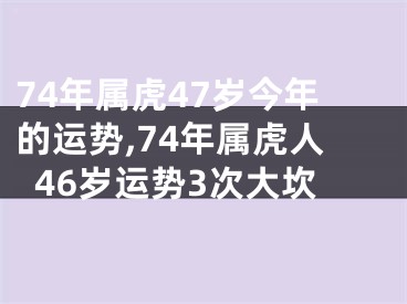 74年属虎47岁今年的运势,74年属虎人46岁运势3次大坎