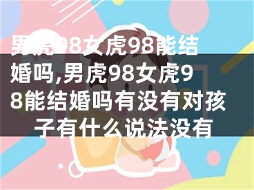 男虎98女虎98能结婚吗,男虎98女虎98能结婚吗有没有对孩子有什么说法没有